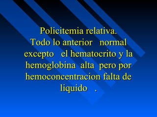Policitemia relativa.Policitemia relativa.
Todo lo anterior normalTodo lo anterior normal
excepto el hematocrito y laexcepto el hematocrito y la
hemoglobina alta pero porhemoglobina alta pero por
hemoconcentracion falta dehemoconcentracion falta de
liquido .liquido .
 