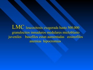 LMCLMC leucocitosis exagerada hasta 500.000leucocitosis exagerada hasta 500.000
granulocitos inmaduros medulares mieloblastogranulocitos inmaduros medulares mieloblasto
juveniles basofilos estan aumentadas eosinofilosjuveniles basofilos estan aumentadas eosinofilos
anemias hipocromiasanemias hipocromias
 