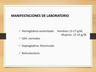  Hemoglobina aumentada: Hombres 13-17 g/dL
Mujeres: 12-15 g/dL
 LDH: normales
 Haptoglobina: Disminuida
 Reticulocitosis
MANIFESTACIONES DE LABORATORIO
 