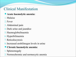 Clinical Manifestation
Acute haemolytic anemia:
1. Malaise
2. Fever
3. Abdominal pain
4. Dark urine and jaundice
5. Haemoglobulinaemia
6. Hyperbilinaemia
7. Reticulocytosis
8. Increased urobilinogen levels in urine
Chronic haemolytic anemia:
1. Splenomegaly
2. Normochromic and normocytic anemia
 