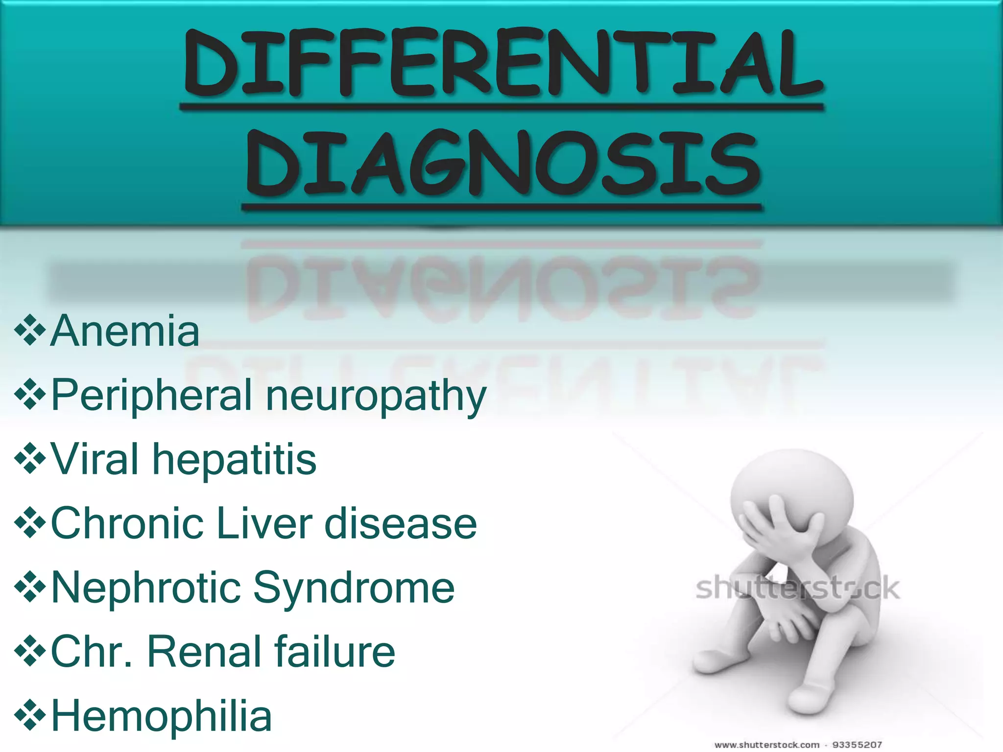 DIFFERENTIAL
DIAGNOSIS
Anemia
Peripheral neuropathy
Viral hepatitis
Chronic Liver disease
Nephrotic Syndrome
Chr. Renal failure
Hemophilia
 