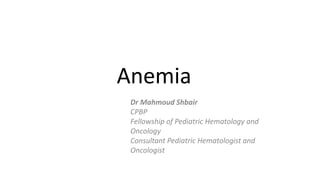 Anemia
Dr Mahmoud Shbair
CPBP
Fellowship of Pediatric Hematology and
Oncology
Consultant Pediatric Hematologist and
Oncologist
 