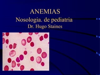 ANEMIAS
Nosologia. de pediatria
    Dr. Hugo Staines
 