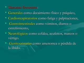 • Síntomas frecuentesSíntomas frecuentes::
• GeneralesGenerales como decaimiento físico y psíquico,como decaimiento físico y psíquico,
• CardiorrespiratoriosCardiorrespiratorios como fatiga y palpitaciones,como fatiga y palpitaciones,
• GastrointestinalesGastrointestinales como vómitos, diarrea ocomo vómitos, diarrea o
estreñimiento,estreñimiento,
• NeurológicosNeurológicos como cefalea, acufenos, mareos ocomo cefalea, acufenos, mareos o
vértigo.vértigo.
• GenitourinariasGenitourinarias como amenorrea o pérdida decomo amenorrea o pérdida de
la libido.la libido.
 