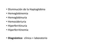 • Disminución de la Haptoglobina
• Hemoglobinemia
• Hemoglobinuria
• Hemosideriuria
• Hiperferritinuria
• Hiperferritinemia
• Diagnóstico: clínica + laboratorio
 