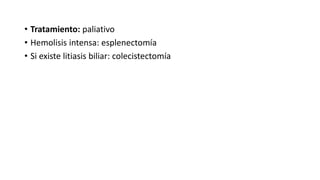 • Tratamiento: paliativo
• Hemolisis intensa: esplenectomía
• Si existe litiasis biliar: colecistectomía
 