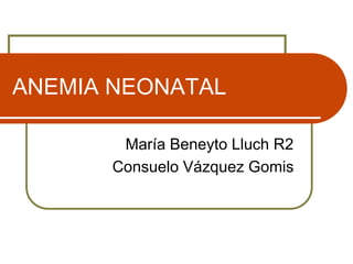 ANEMIA NEONATAL
María Beneyto Lluch R2
Consuelo Vázquez Gomis
 