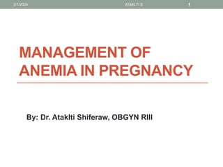 MANAGEMENT OF
ANEMIA IN PREGNANCY
By: Dr. Ataklti Shiferaw, OBGYN RIII
2/7/2024 ATAKLTI S 1
 
