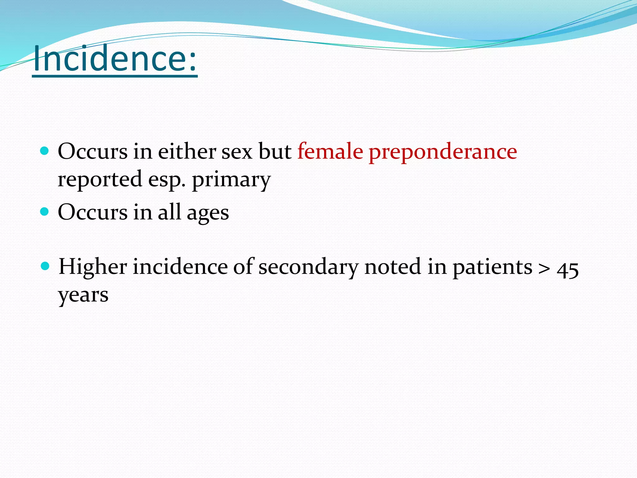 Incidence:
 Occurs in either sex but female preponderance
reported esp. primary
 Occurs in all ages
 Higher incidence of secondary noted in patients > 45
years
 