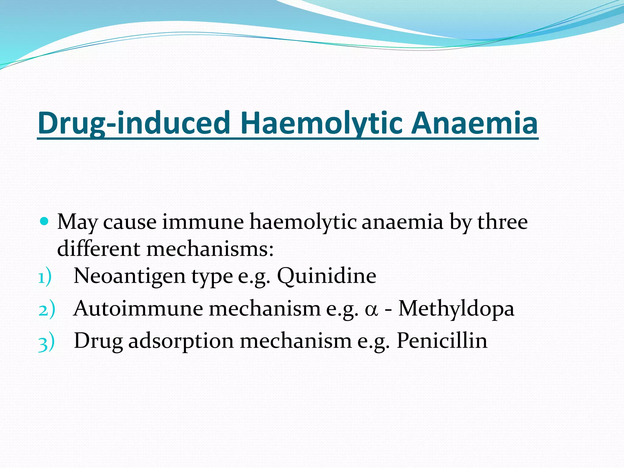 Drug-induced Haemolytic Anaemia
 May cause immune haemolytic anaemia by three
different mechanisms:
1) Neoantigen type e.g. Quinidine
2) Autoimmune mechanism e.g.  - Methyldopa
3) Drug adsorption mechanism e.g. Penicillin
 