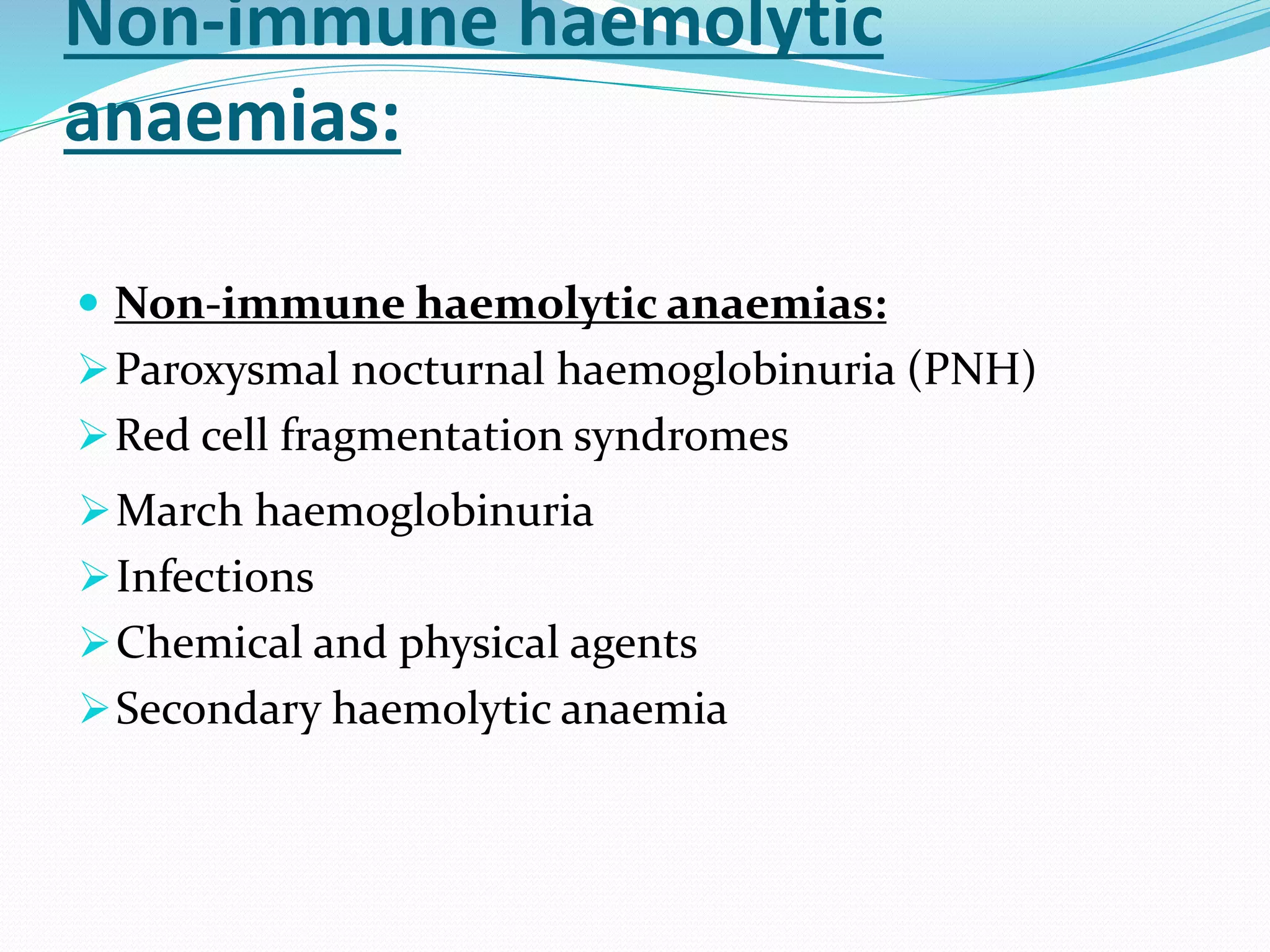 Non-immune haemolytic
anaemias:
 Non-immune haemolytic anaemias:
Paroxysmal nocturnal haemoglobinuria (PNH)
Red cell fragmentation syndromes
March haemoglobinuria
Infections
Chemical and physical agents
Secondary haemolytic anaemia
 