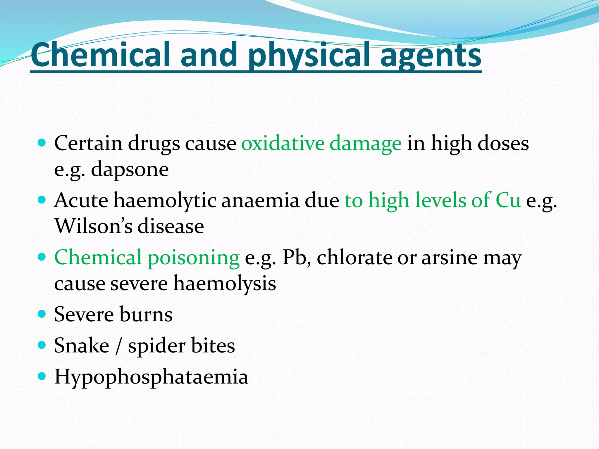 Chemical and physical agents
 Certain drugs cause oxidative damage in high doses
e.g. dapsone
 Acute haemolytic anaemia due to high levels of Cu e.g.
Wilson’s disease
 Chemical poisoning e.g. Pb, chlorate or arsine may
cause severe haemolysis
 Severe burns
 Snake / spider bites
 Hypophosphataemia
 
