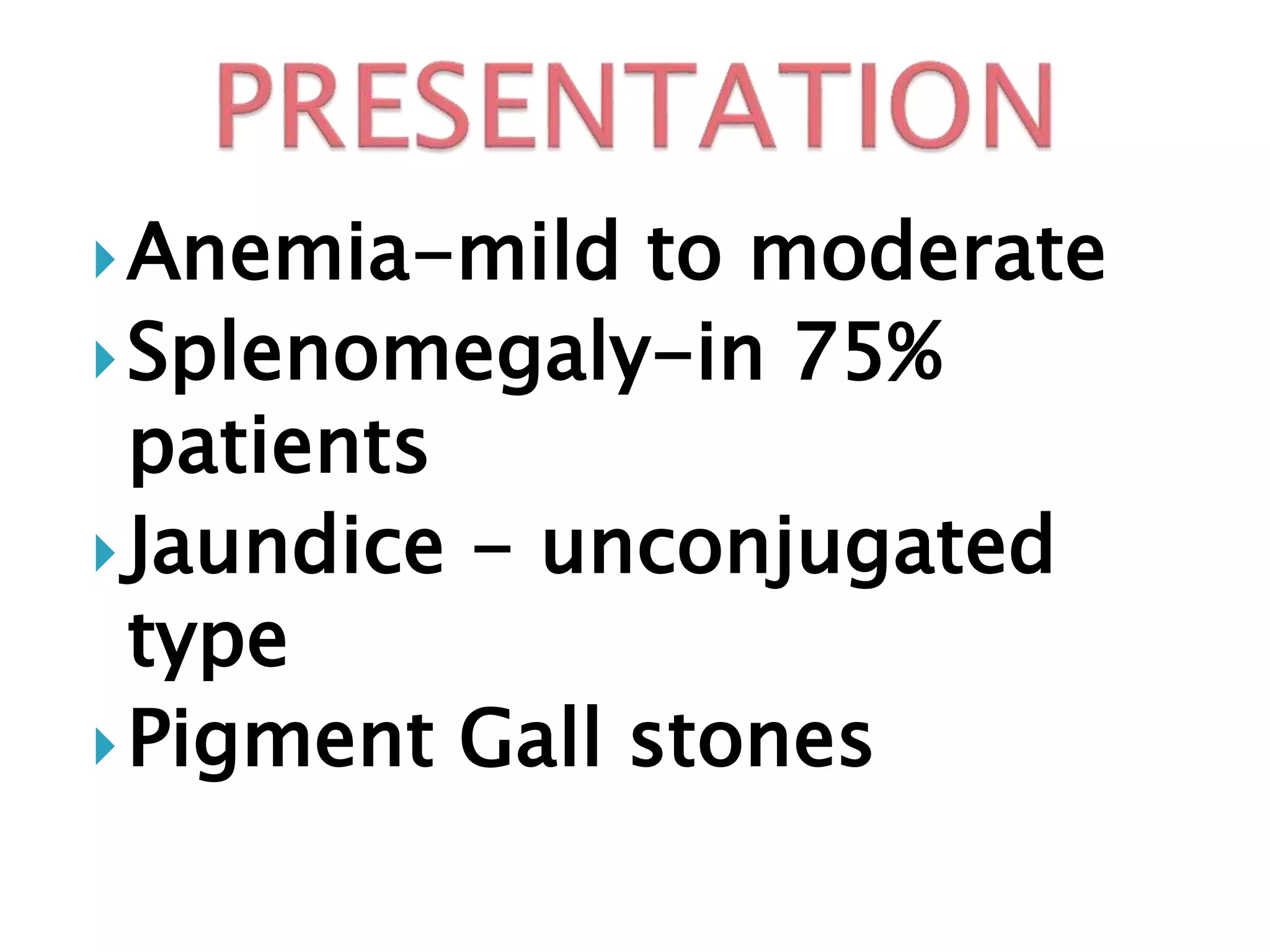 Anemia-mild to moderate
Splenomegaly-in 75%
patients
Jaundice - unconjugated
type
Pigment Gall stones
 