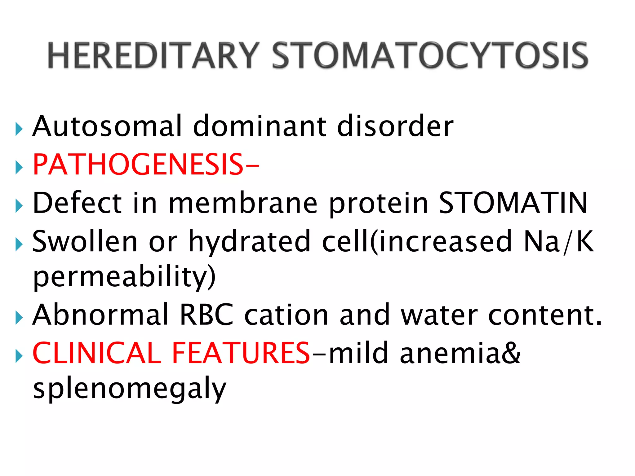  Autosomal dominant disorder
 PATHOGENESIS-
 Defect in membrane protein STOMATIN
 Swollen or hydrated cell(increased Na/K
permeability)
 Abnormal RBC cation and water content.
 CLINICAL FEATURES-mild anemia&
splenomegaly
 