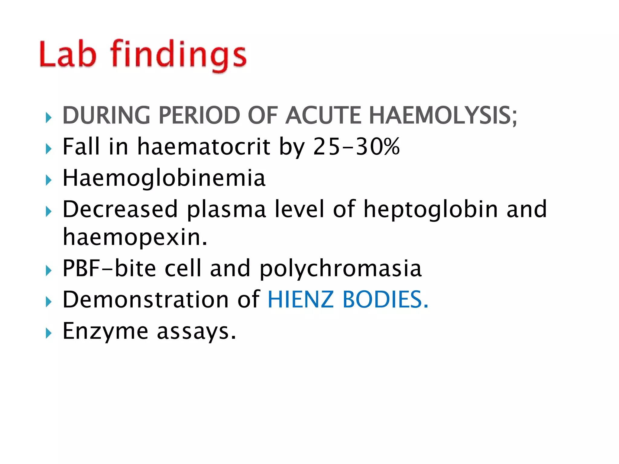  DURING PERIOD OF ACUTE HAEMOLYSIS;
 Fall in haematocrit by 25-30%
 Haemoglobinemia
 Decreased plasma level of heptoglobin and
haemopexin.
 PBF-bite cell and polychromasia
 Demonstration of HIENZ BODIES.
 Enzyme assays.
 