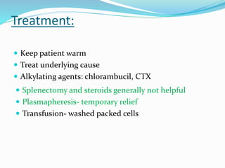 Treatment:
 Keep patient warm
 Treat underlying cause
 Alkylating agents: chlorambucil, CTX
 Splenectomy and steroids generally not helpful
 Plasmapheresis- temporary relief
 Transfusion- washed packed cells
 