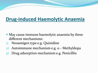 Drug-induced Haemolytic Anaemia
 May cause immune haemolytic anaemia by three
different mechanisms:
1) Neoantigen type e.g. Quinidine
2) Autoimmune mechanism e.g.  - Methyldopa
3) Drug adsorption mechanism e.g. Penicillin
 