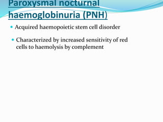 Paroxysmal nocturnal
haemoglobinuria (PNH)
 Acquired haemopoietic stem cell disorder
 Characterized by increased sensitivity of red
cells to haemolysis by complement
 