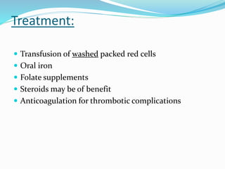 Treatment:
 Transfusion of washed packed red cells
 Oral iron
 Folate supplements
 Steroids may be of benefit
 Anticoagulation for thrombotic complications
 
