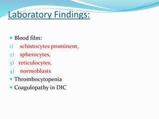 Laboratory Findings:
 Blood film:
1) schistocytes prominent,
2) spherocytes,
3) reticulocytes,
4) normoblasts
 Thrombocytopenia
 Coagulopathy in DIC
 