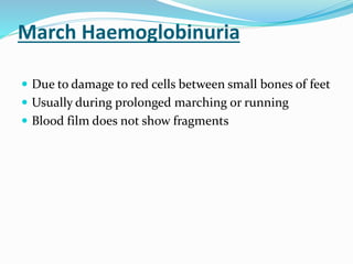 March Haemoglobinuria
 Due to damage to red cells between small bones of feet
 Usually during prolonged marching or running
 Blood film does not show fragments
 