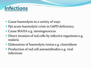 Infections
 Cause haemolysis in a variety of ways
 Ppt acute haemolytic crisis in G6PD deficiency
 Cause MAHA e.g. meningococcus
 Direct invasion of red cells by infective organisms e.g.
malaria
 Elaboration of haemolytic toxins e.g. clostridium
 Production of red cell autoantibodies e.g. viral
infections
 