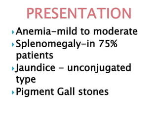 Anemia-mild to moderate
Splenomegaly-in 75%
patients
Jaundice - unconjugated
type
Pigment Gall stones
 