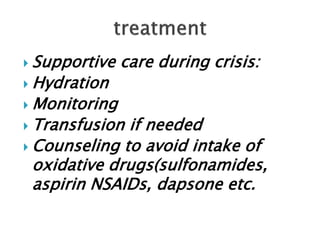  Supportive care during crisis:
 Hydration
 Monitoring
 Transfusion if needed
 Counseling to avoid intake of
oxidative drugs(sulfonamides,
aspirin NSAIDs, dapsone etc.
 