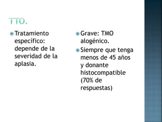 Tratamiento
específico:
depende de la
severidad de la
aplasia.
 Grave: TMO
alogénico.
 Siempre que tenga
menos de 45 años
y donante
histocompatible
(70% de
respuestas)
 