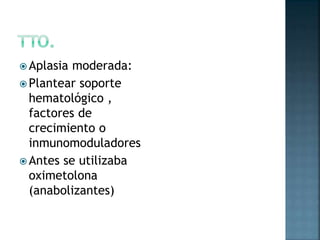  Aplasia moderada:
 Plantear soporte
hematológico ,
factores de
crecimiento o
inmunomoduladores
 Antes se utilizaba
oximetolona
(anabolizantes)
 