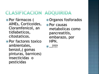  Por fármacos (
AINEs, Corticoides,
Cloramfenicol, an
tidiabeticos,
citostaticos.
 Por factores toxico
ambientales,
benzol,( gomas
pinturas, barnices)
insecticidas o
pesticidas
 Organos fosforados
 Por causas
metabolicas como
pancreatitis,
embarazo, por
HPN.
 …????
 