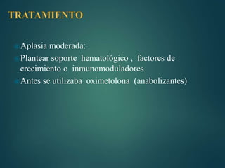 ⦿Aplasia moderada:
⦿Plantear soporte hematológico , factores de
crecimiento o inmunomoduladores
⦿Antes se utilizaba oximetolona (anabolizantes)
 