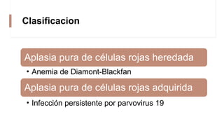 Clasificacion
Aplasia pura de células rojas heredada
• Anemia de Diamont-Blackfan
Aplasia pura de células rojas adquirida
• Infección persistente por parvovirus 19
 