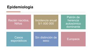 Epidemiologia
Recién nacidos,
Niños
Incidencia anual
5/1 000 000
Patrón de
herencia
autosómico
dominante
Casos
esporádicos
Sin distinción de
sexo
Europeos
 
