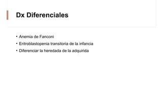 Dx Diferenciales
• Anemia de Fanconi
• Eritroblastopenia transitoria de la infancia
• Diferenciar la heredada de la adquirida
 
