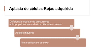 Aplasia de células Rojas adquirida
Deficiencia medular de precursores
eritropoyeticos secundario a diferentes causas
Adultos mayores
Sin predilección de sexo
 