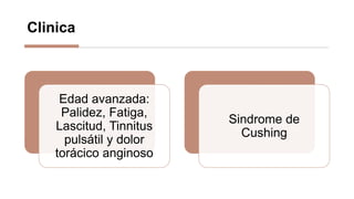Clinica
Edad avanzada:
Palidez, Fatiga,
Lascitud, Tinnitus
pulsátil y dolor
torácico anginoso
Sindrome de
Cushing
 
