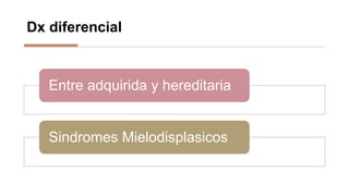 Dx diferencial
Entre adquirida y hereditaria
Sindromes Mielodisplasicos
 