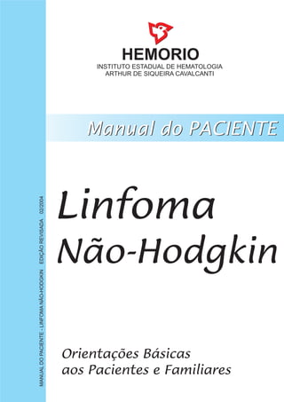 HEMORIO
INSTITUTO ESTADUAL DE HEMATOLOGIA
ARTHUR DE SIQUEIRA CAVALCANTI
Linfoma
Não-Hodgkin
MANUALDOPACIENTE-LINFOMANÃO-HODGKINEDIÇÃOREVISADA02/2004
 