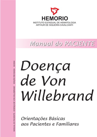 HEMORIO
INSTITUTO ESTADUAL DE HEMATOLOGIA
ARTHUR DE SIQUEIRA CAVALCANTI
Doença
de Von
Willebrand
MANUALDOPACIENTE-DOENÇADEVONWILLEBRANDEDIÇÃOREVISADA02/2004
 
