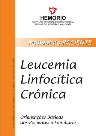 HEMORIO
INSTITUTO ESTADUAL DE HEMATOLOGIA
ARTHUR DE SIQUEIRA CAVALCANTI
MANUALDOPACIENTE-LEUCEMIALINFOCÍTICACRÔNICAEDIÇÃOREVISADA02/2004
 