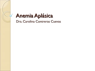 Anemia AplásicaAnemia Aplásica
Dra. Carolina Contreras Cuevas
 