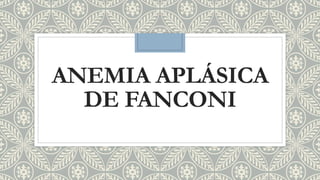 ANEMIA APLÁSICA
DE FANCONI
 