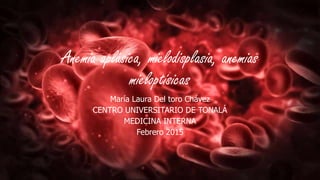 Anemia aplásica, mielodisplasia, anemias
mieloptísicas
María Laura Del toro Chávez
CENTRO UNIVERSITARIO DE TONALÁ
MEDICINA INTERNA
Febrero 2015
 