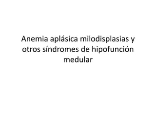 Anemia aplásica milodisplasias y
otros síndromes de hipofunción
            medular
 