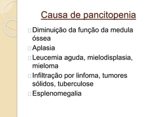Causa de pancitopenia 
Diminuição da função da medula 
óssea 
Aplasia 
Leucemia aguda, mielodisplasia, 
mieloma 
Infiltração por linfoma, tumores 
sólidos, tuberculose 
Esplenomegalia 
 