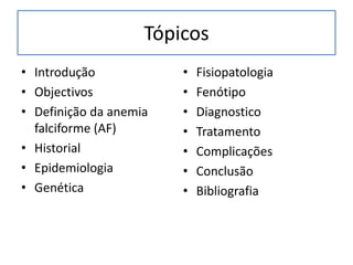 Tópicos
• Introdução
• Objectivos
• Definição da anemia
falciforme (AF)
• Historial
• Epidemiologia
• Genética
• Fisiopatologia
• Fenótipo
• Diagnostico
• Tratamento
• Complicações
• Conclusão
• Bibliografia
 