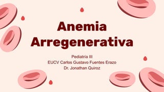 Anemia
Arregenerativa
Pediatría III
EUCV Carlos Gustavo Fuentes Erazo
Dr. Jonathan Quiroz
 