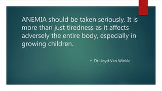 ANEMIA should be taken seriously. It is
more than just tiredness as it affects
adversely the entire body, especially in
growing children.
- Dr Lloyd Van Winkle
 