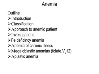 Anemia
Outline
Introduction
Classification
Approach to anemic patient
Investigations
Fe deficincy anemia
Anemia of chronic illness
Megaloblastic anemias (folate,Vb12)
Aplastic anemia
 